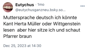 Eutychus: Muttersprache deutsch. Ich könnte Kant, Herta Müller oder Wittgenstein lesen, aber hier sitze ich und schaue Pfarrer Braun.