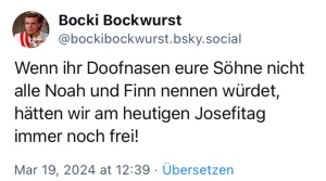 Bocki Bockwurst: Wenn ihr Doofnasen eure Söhne nicht alle Noah und Finn nennen würdet, hätten wir am heutigen Josefitag immer noch frei!